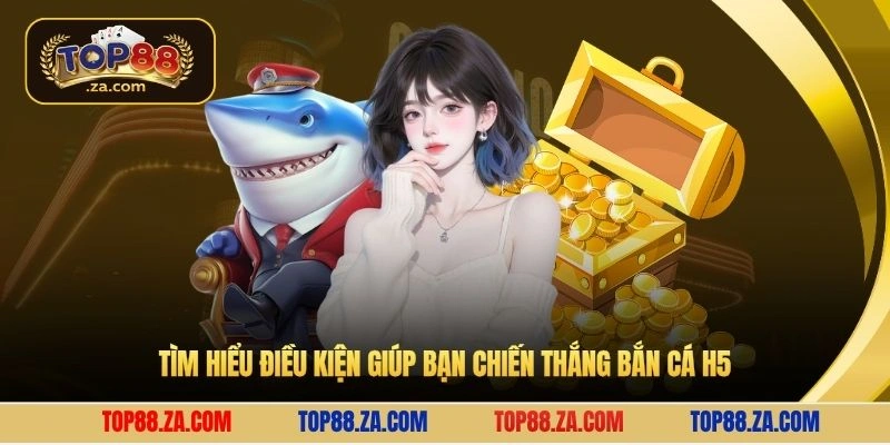 Tìm hiểu điều kiện giúp bạn chiến thắng bắn cá H5