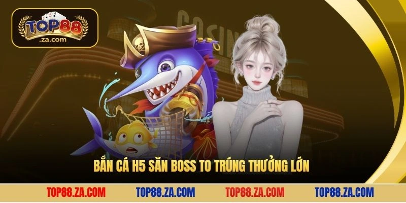 Bắn cá H5 săn boss to trúng thưởng lớn