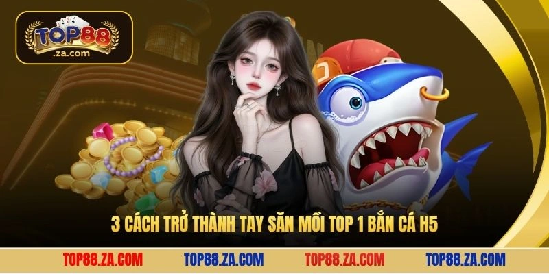 3 cách trở thành tay săn mồi top 1 bắn cá H5