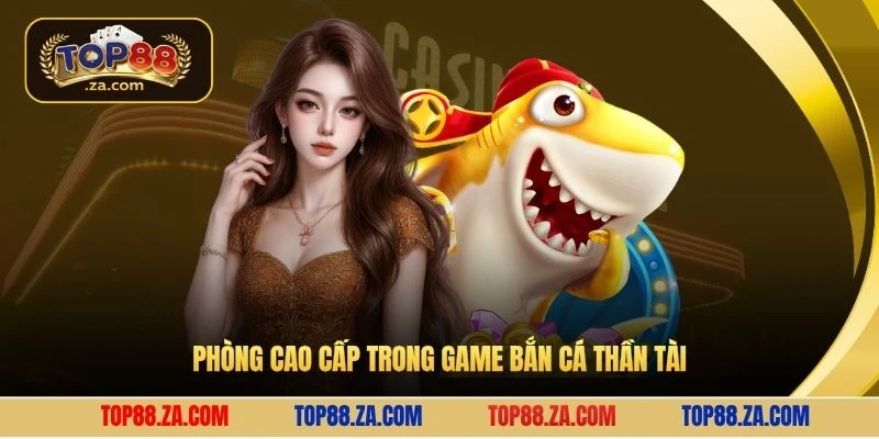 Phòng cao cấp trong game bắn cá thần tài