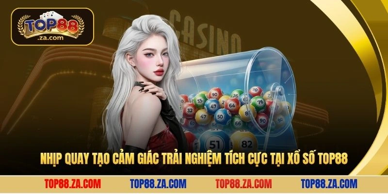 Nhịp quay tạo cảm giác trải nghiệm tích cực tại xổ số Top88