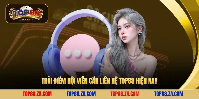 Thời điểm hội viên cần liên hệ Top88 hiện nay