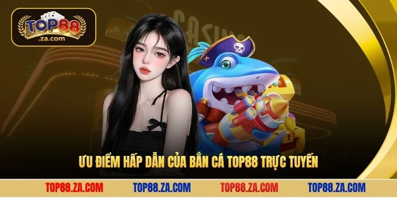 Ưu điểm hấp dẫn của bắn cá Top88 trực tuyến
